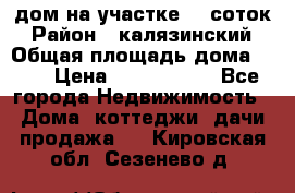 дом на участке 30 соток › Район ­ калязинский › Общая площадь дома ­ 73 › Цена ­ 1 600 000 - Все города Недвижимость » Дома, коттеджи, дачи продажа   . Кировская обл.,Сезенево д.